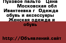 Пуховое пальто › Цена ­ 2 500 - Московская обл., Ивантеевка г. Одежда, обувь и аксессуары » Женская одежда и обувь   